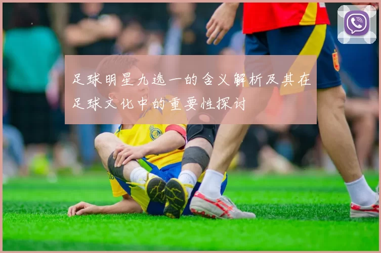 足球明星九选一的含义解析及其在足球文化中的重要性探讨