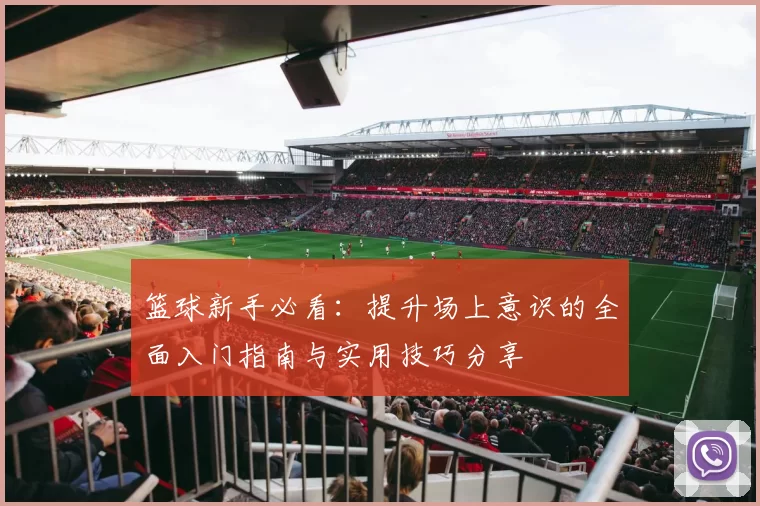 篮球新手必看：提升场上意识的全面入门指南与实用技巧分享