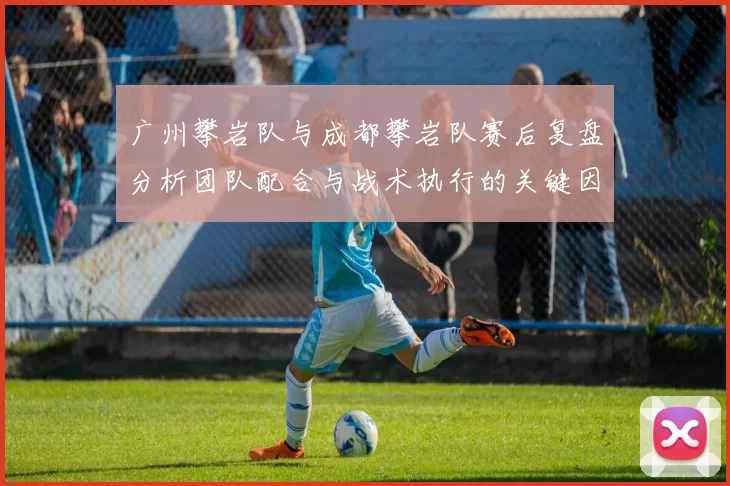 广州攀岩队与成都攀岩队赛后复盘分析团队配合与战术执行的关键因素