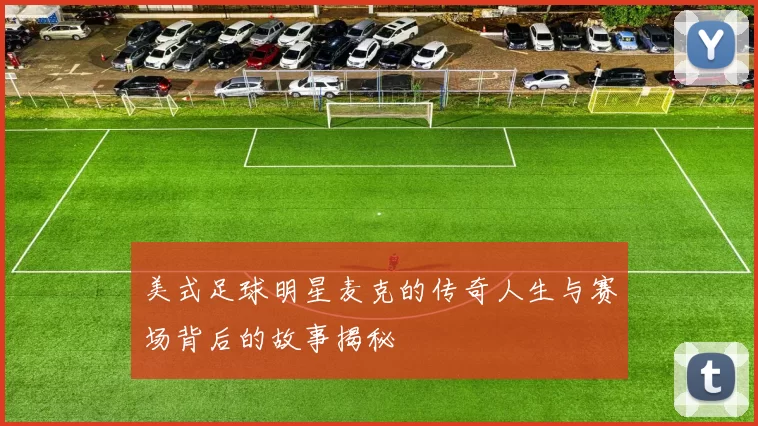 美式足球明星麦克的传奇人生与赛场背后的故事揭秘
