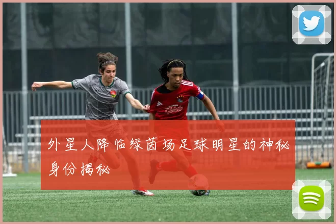 外星人降临绿茵场足球明星的神秘身份揭秘
