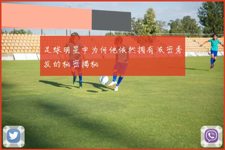 足球明星中为何他依然拥有浓密秀发的秘密揭秘