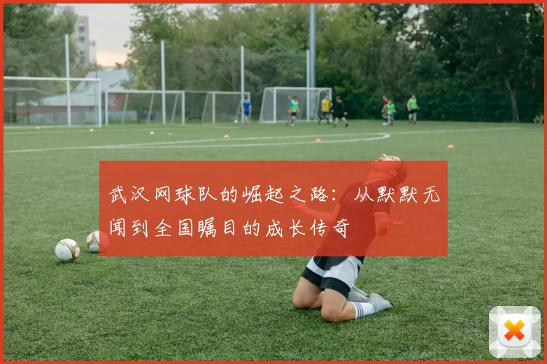 武汉网球队的崛起之路：从默默无闻到全国瞩目的成长传奇