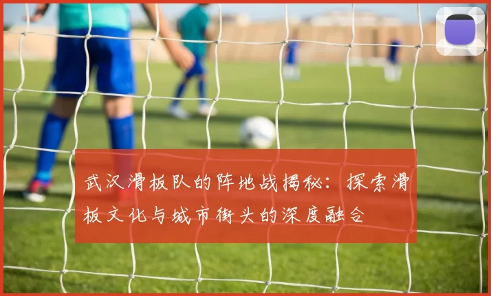 武汉滑板队的阵地战揭秘：探索滑板文化与城市街头的深度融合