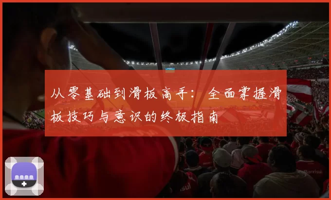 从零基础到滑板高手：全面掌握滑板技巧与意识的终极指南