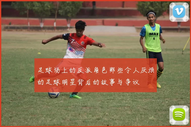 足球场上的反派角色那些令人厌烦的足球明星背后的故事与争议