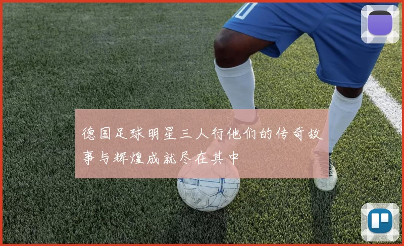 德国足球明星三人行他们的传奇故事与辉煌成就尽在其中