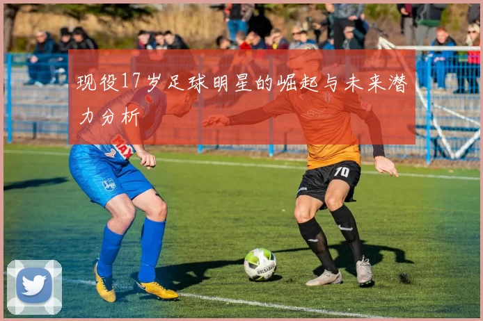 现役17岁足球明星的崛起与未来潜力分析