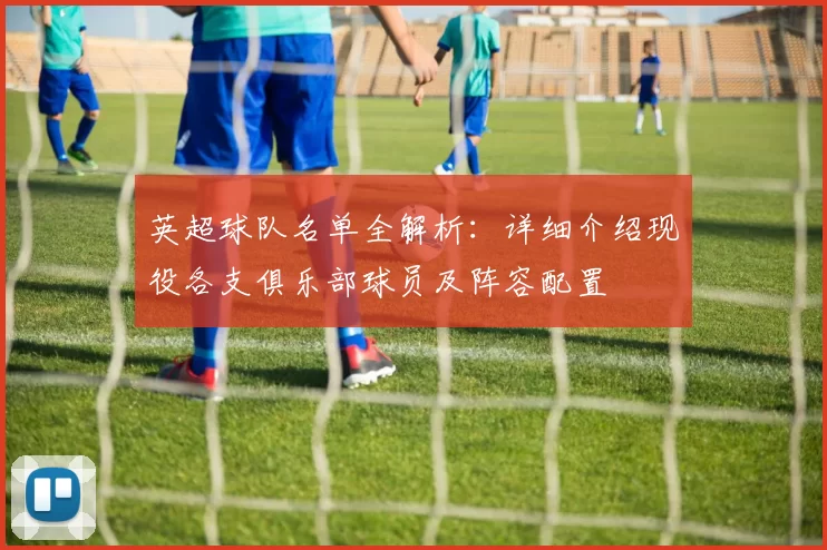 英超球队名单全解析：详细介绍现役各支俱乐部球员及阵容配置