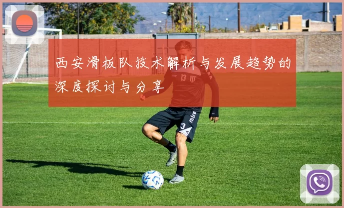 西安滑板队技术解析与发展趋势的深度探讨与分享