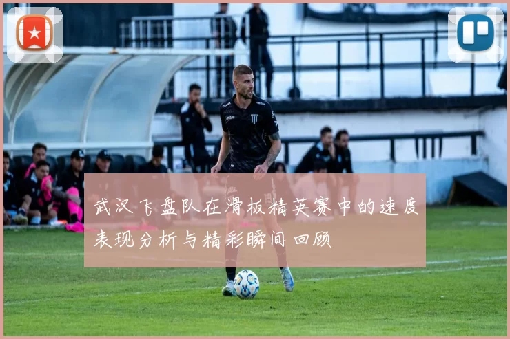 武汉飞盘队在滑板精英赛中的速度表现分析与精彩瞬间回顾