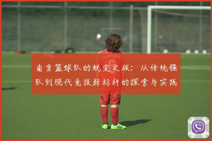南京篮球队的蜕变之旅：从传统强队到现代竞技新标杆的探索与实践