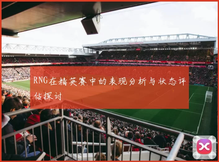 RNG在精英赛中的表现分析与状态评估探讨