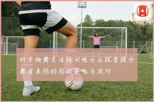 科学街舞灵活性训练方法探索提升舞者表现的有效策略与技巧