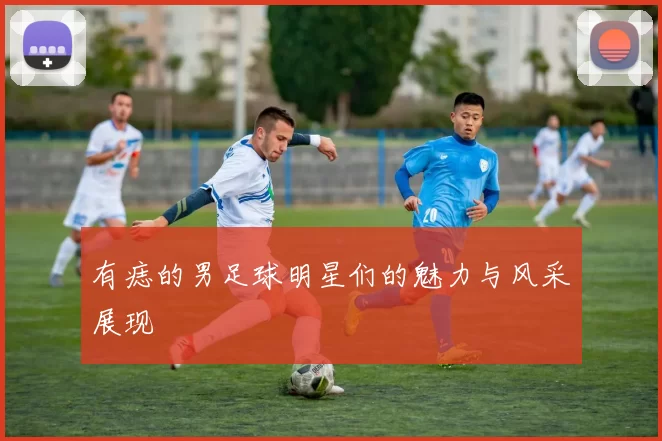 有痣的男足球明星们的魅力与风采展现