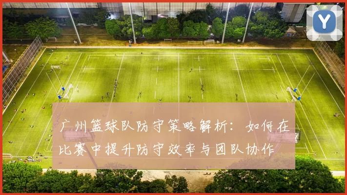 广州篮球队防守策略解析：如何在比赛中提升防守效率与团队协作