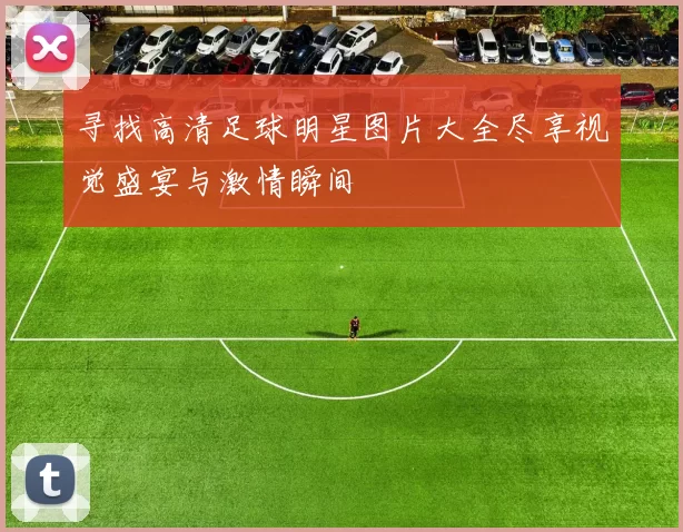寻找高清足球明星图片大全尽享视觉盛宴与激情瞬间