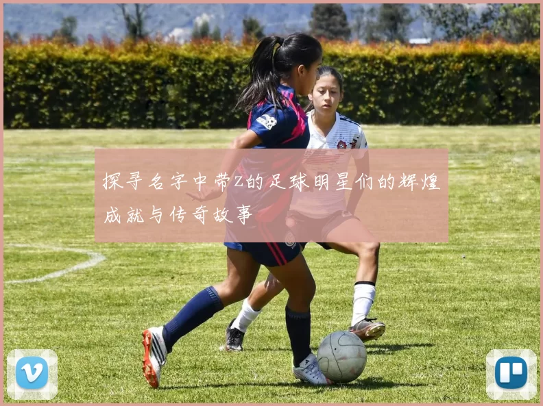 探寻名字中带z的足球明星们的辉煌成就与传奇故事