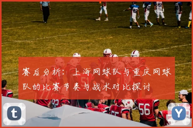 赛后分析：上海网球队与重庆网球队的比赛节奏与战术对比探讨