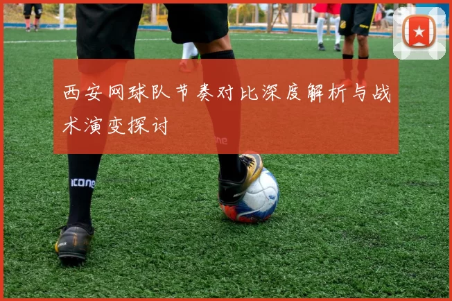 西安网球队节奏对比深度解析与战术演变探讨