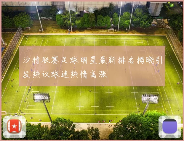 沙特联赛足球明星最新排名揭晓引发热议球迷热情高涨
