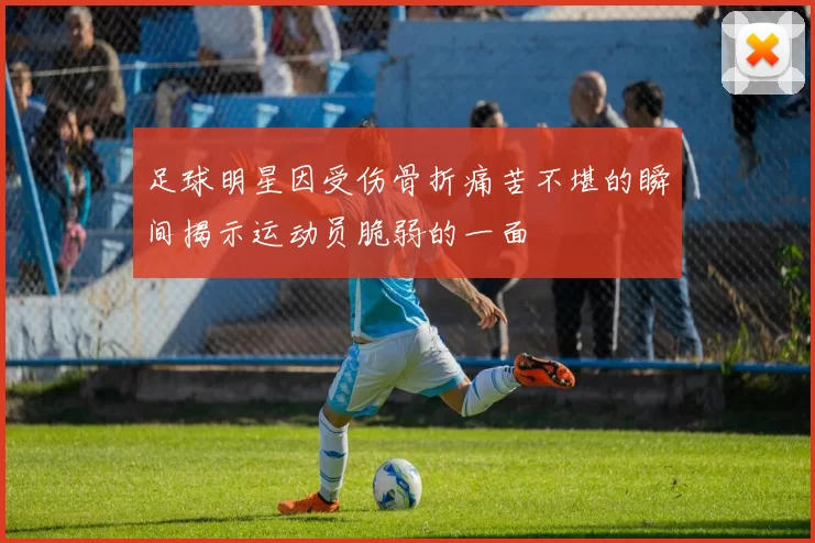 足球明星因受伤骨折痛苦不堪的瞬间揭示运动员脆弱的一面