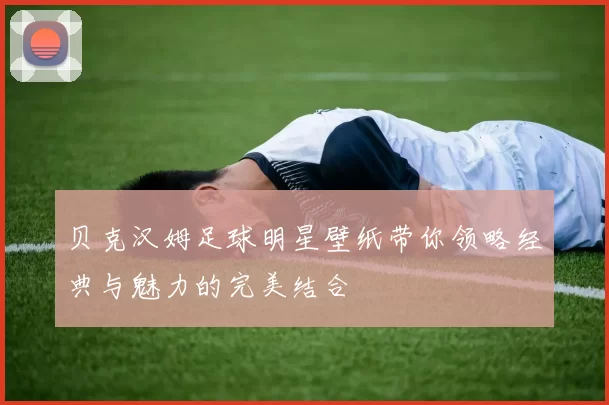 贝克汉姆足球明星壁纸带你领略经典与魅力的完美结合