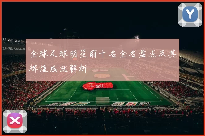 全球足球明星前十名全名盘点及其辉煌成就解析