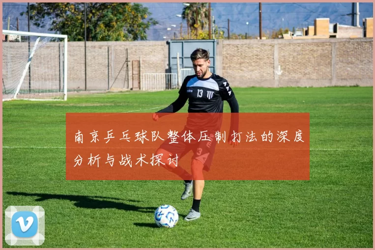 南京乒乓球队整体压制打法的深度分析与战术探讨