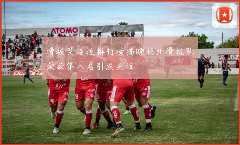 滑板灵活性排行榜揭晓杭州滑板队荣获第八名引发关注