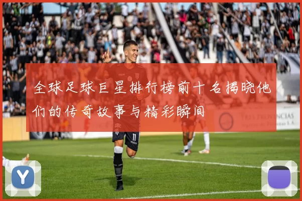 全球足球巨星排行榜前十名揭晓他们的传奇故事与精彩瞬间