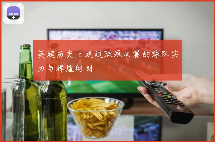 英超历史上进过欧冠决赛的球队实力与辉煌时刻