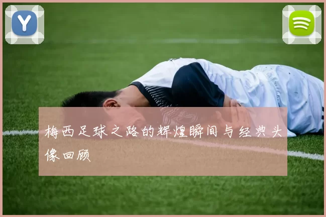 梅西足球之路的辉煌瞬间与经典头像回顾