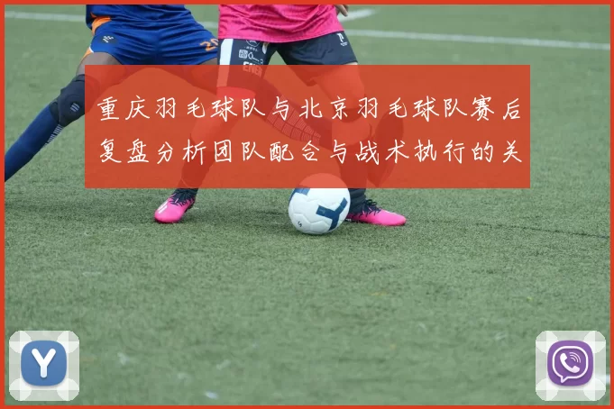 重庆羽毛球队与北京羽毛球队赛后复盘分析团队配合与战术执行的关键因素