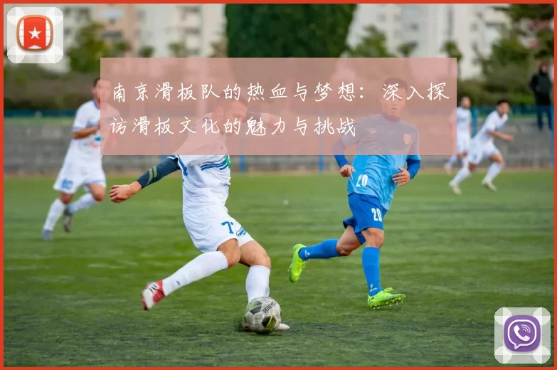 南京滑板队的热血与梦想：深入探访滑板文化的魅力与挑战