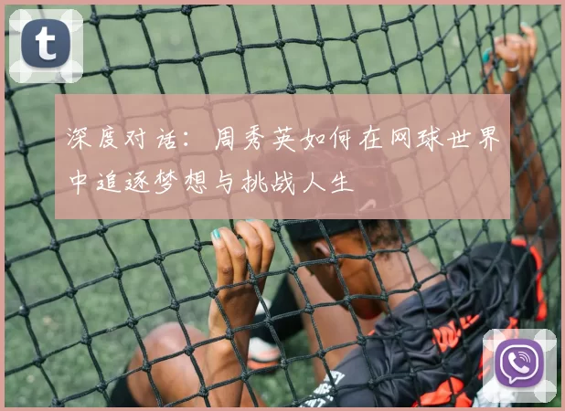 深度对话：周秀英如何在网球世界中追逐梦想与挑战人生