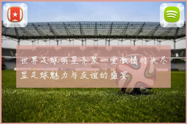 世界足球明星齐聚一堂激情对决尽显足球魅力与友谊的盛宴