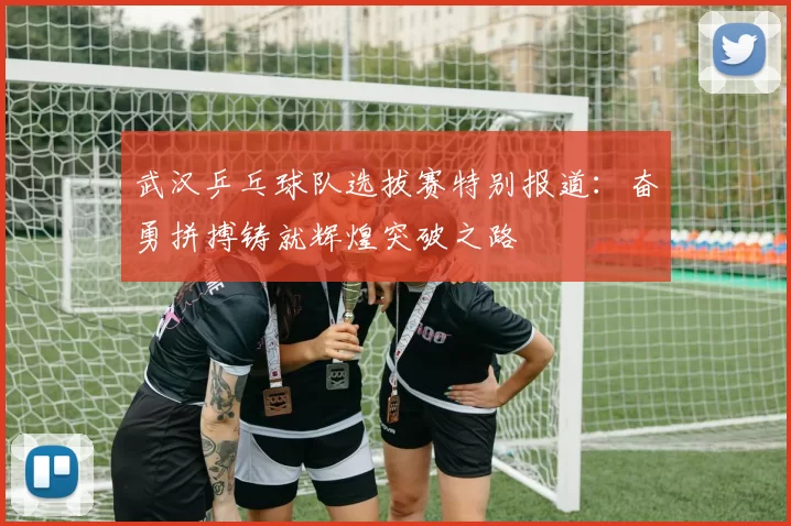 武汉乒乓球队选拔赛特别报道：奋勇拼搏铸就辉煌突破之路