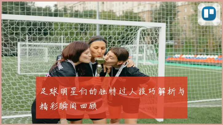 足球明星们的独特过人技巧解析与精彩瞬间回顾