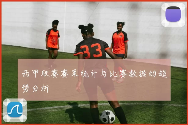 西甲联赛赛果统计与比赛数据的趋势分析