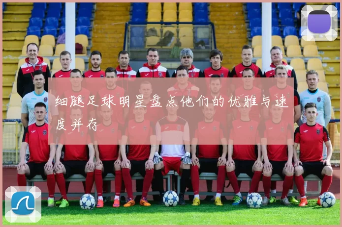 细腿足球明星盘点他们的优雅与速度并存