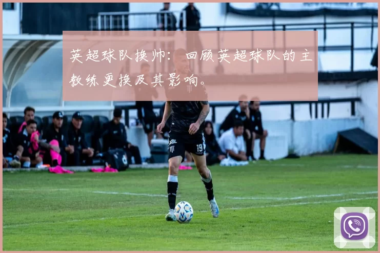 英超球队换帅：回顾英超球队的主教练更换及其影响。