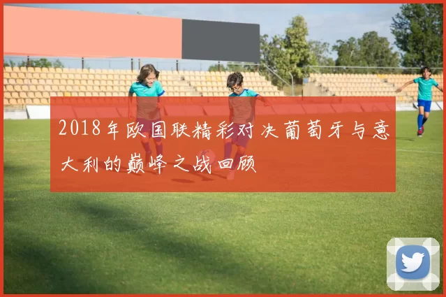 2018年欧国联精彩对决葡萄牙与意大利的巅峰之战回顾