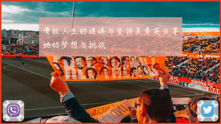 滑板人生的追逐与坚持吴秀英分享她的梦想与挑战