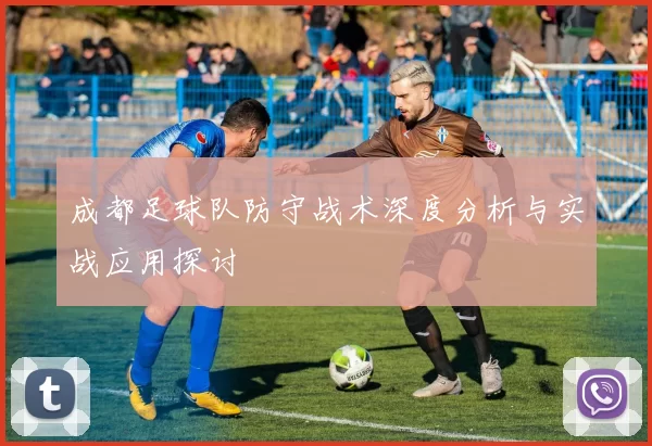 成都足球队防守战术深度分析与实战应用探讨