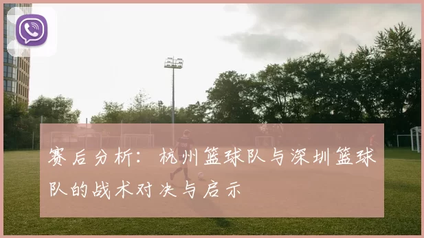 赛后分析：杭州篮球队与深圳篮球队的战术对决与启示