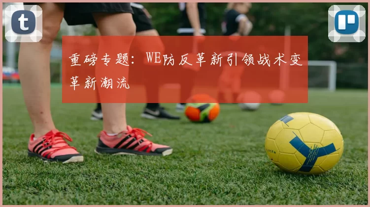 重磅专题：WE防反革新引领战术变革新潮流