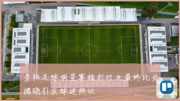 贵阳足球明星赛精彩对决最终比分揭晓引发球迷热议