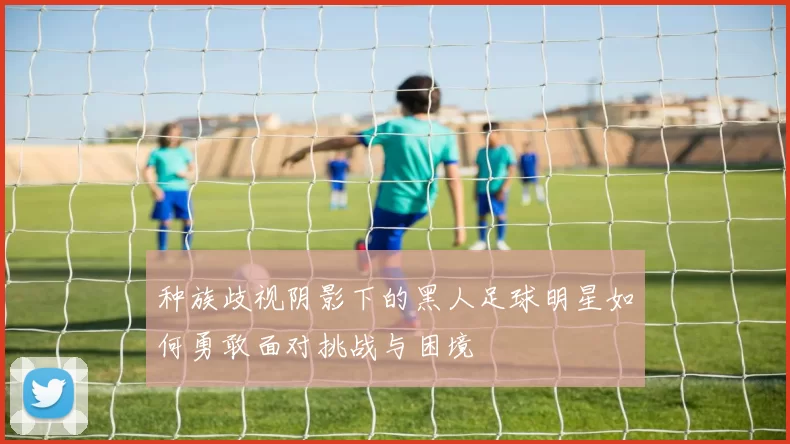 种族歧视阴影下的黑人足球明星如何勇敢面对挑战与困境