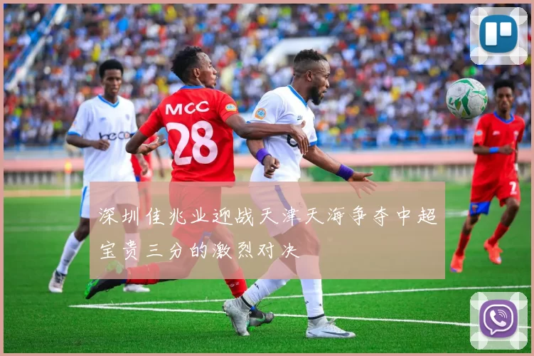 深圳佳兆业迎战天津天海争夺中超宝贵三分的激烈对决